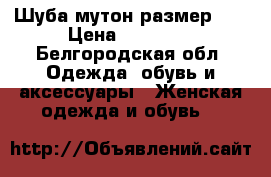 Шуба мутон размер 60 › Цена ­ 10 000 - Белгородская обл. Одежда, обувь и аксессуары » Женская одежда и обувь   